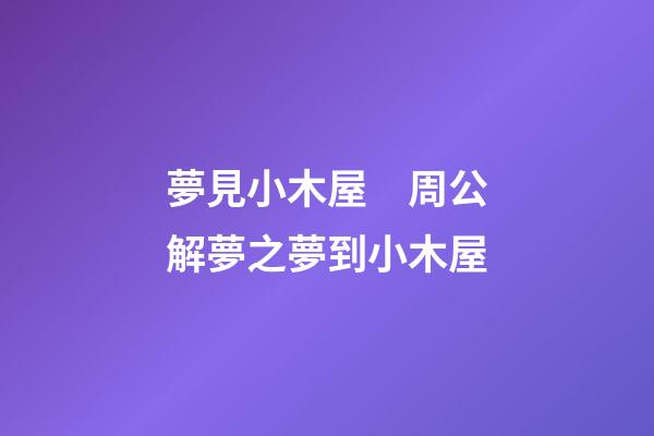 夢見小木屋　周公解夢之夢到小木屋